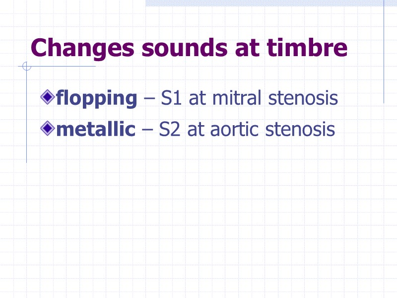 Changes sounds at timbre flopping – S1 at mitral stenosis metallic – S2 at